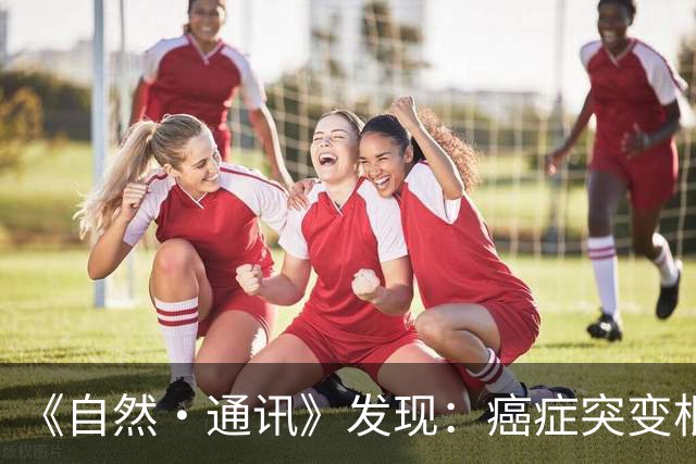 《自然·通讯》发现：癌症突变根本不是随机的！人体惊天秘密被揭开