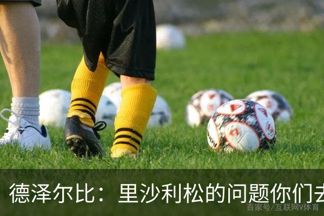 德泽尔比：里沙利松的问题你们去问高层，我和任何人都没有问题