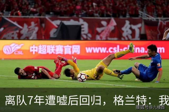 离队7年遭嘘后回归，格兰特：我成了“他们中的一个”