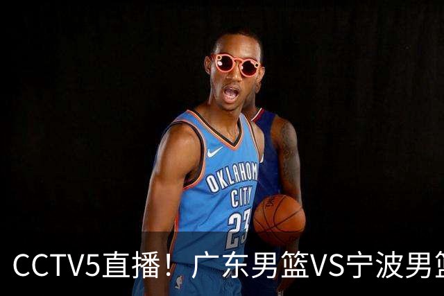 CCTV5直播！广东男篮VS宁波男篮，赛前带来广东男篮徐杰、弗格、崔永熙以及宁波男篮赵岩昊的最新消息